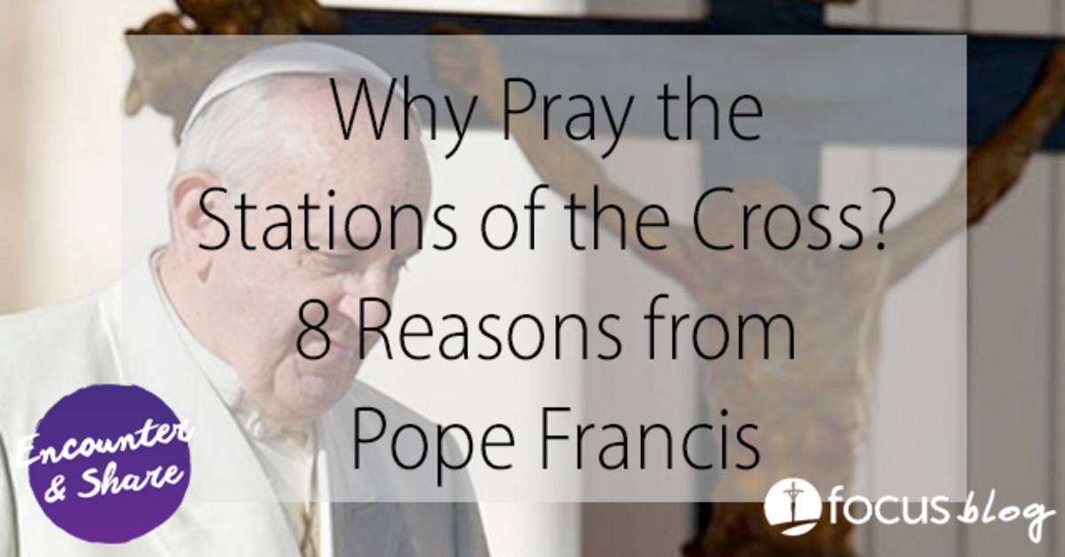 Why Pray the Stations of the Cross? 8 Reasons from Pope Francis FOCUS